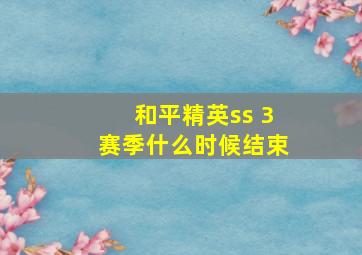 和平精英ss 3赛季什么时候结束